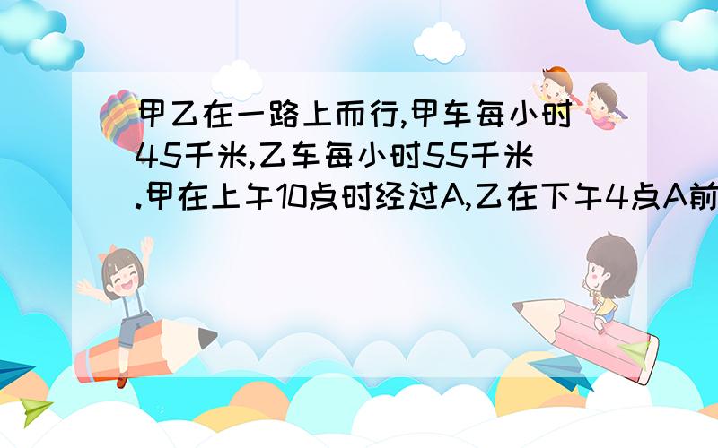 甲乙在一路上而行,甲车每小时45千米,乙车每小时55千米.甲在上午10点时经过A,乙在下午4点A前方的B地已知A、B两地相距120千米，求乙在离开A地多少千米处，追上甲？