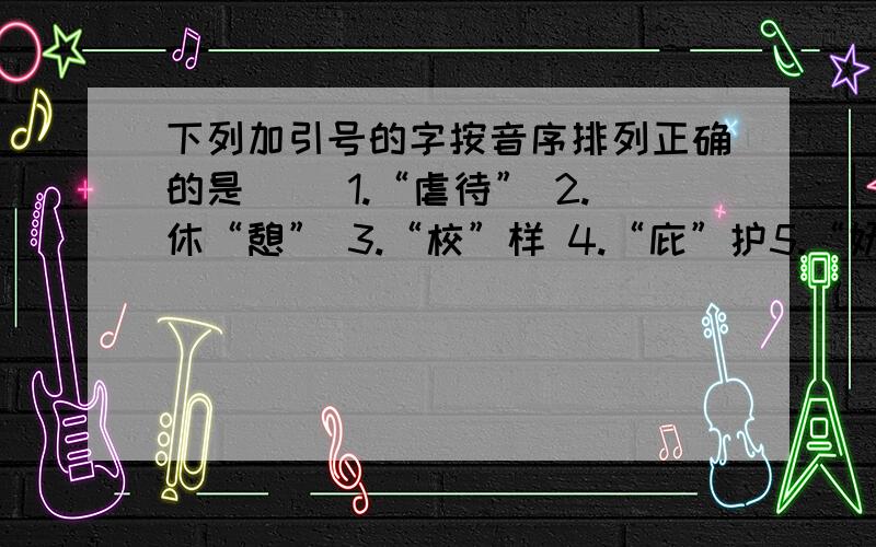 下列加引号的字按音序排列正确的是（ ）1.“虐待” 2.休“憩” 3.“校”样 4.“庇”护5.“妩”媚 6.“镂”空 7.“堤”岸 8.苦“涩”A.4、7、3、6、1、2、8、5B.4、7、1、6、2、8、5、3C.7、6、1、4