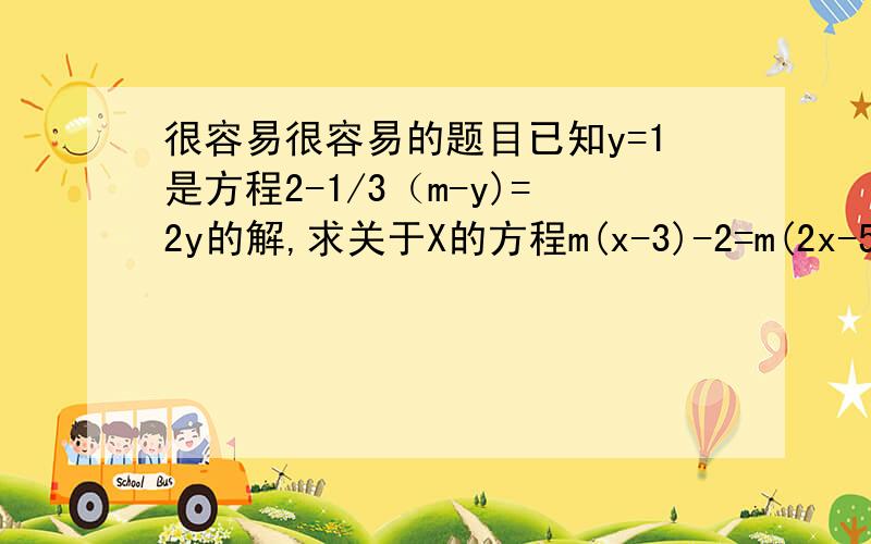 很容易很容易的题目已知y=1是方程2-1/3（m-y)=2y的解,求关于X的方程m(x-3)-2=m(2x-5)的解,谢谢啊~~~~~