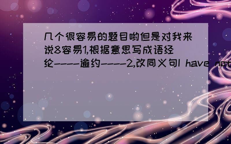 几个很容易的题目哟但是对我来说8容易1,根据意思写成语经纶----逾约----2,改同义句I have not any time to play footballI have () () to play football3,我将尽力帮助他们I will ()()() to help them