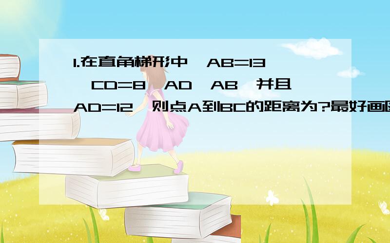 1.在直角梯形中,AB=13,CD=8,AD⊥AB,并且AD=12,则点A到BC的距离为?最好画图.2.等腰梯形的下底边等于对角线长,而上底边等于高,并且下底边大于上底,那么上底与下底之比为?