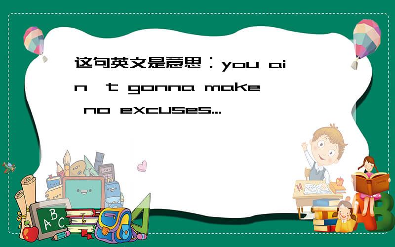 这句英文是意思：you ain't gonna make no excuses...