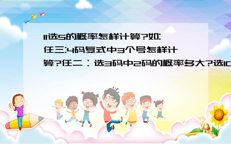 11选5的概率怎样计算?如:任三:4码复式中3个号怎样计算?任二：选3码中2码的概率多大?选10码中5码的概率多大?选9码中5码的概率多大?怎样计算?