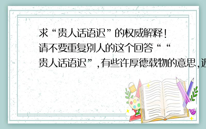 求“贵人话语迟”的权威解释!请不要重复别人的这个回答““贵人话语迟”,有些许厚德载物的意思,迟在对一个人一件事的评价沉着,君子讷于言,尤其在别人蒙羞之际,“迟”的评价保全了别