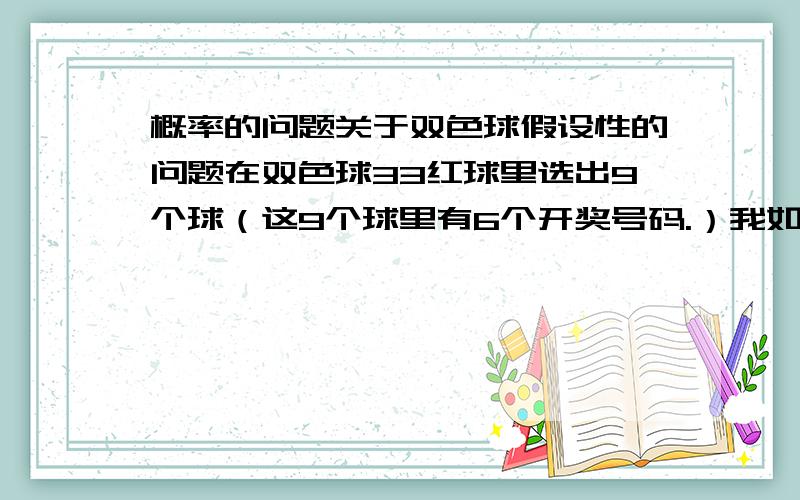 概率的问题关于双色球假设性的问题在双色球33红球里选出9个球（这9个球里有6个开奖号码.）我如何组合才能选中这6个球（不要9球复式）我不是问要花多少钱。我是要问怎么省钱！6保5这个