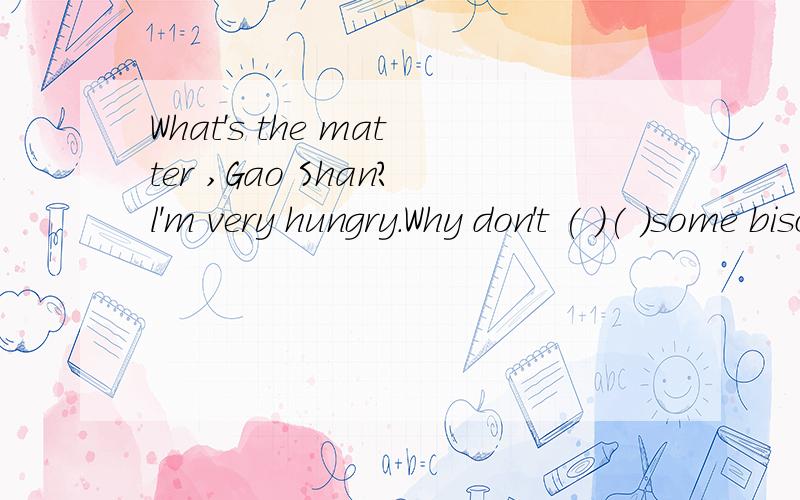 What's the matter ,Gao Shan?l'm very hungry.Why don't ( )( )some biscuits?there( )no biscuits.（ ）l have some cakes?Sure.the cakes( )in the fridge.( )( ) cakes are there?About five.Oh,l'd like to eat them all.Oh,no .( ） eat so many ,dear.