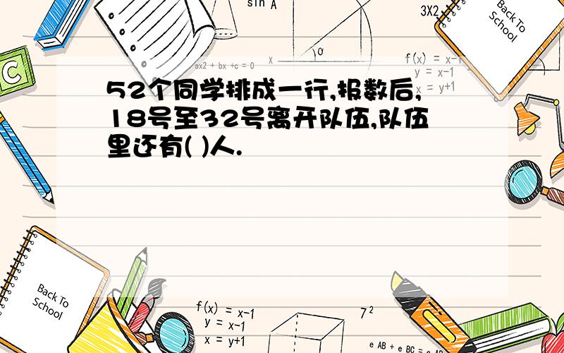 52个同学排成一行,报数后,18号至32号离开队伍,队伍里还有( )人.