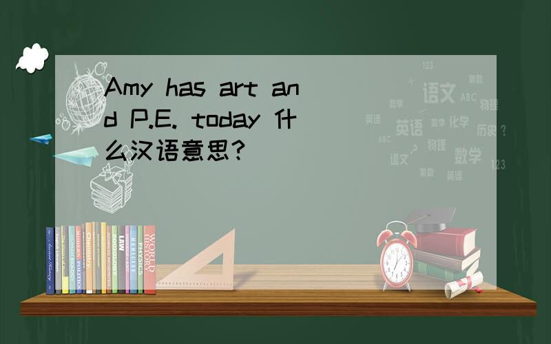 Amy has art and P.E. today 什么汉语意思?
