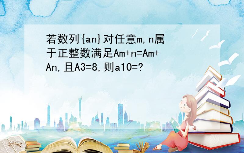 若数列{an}对任意m,n属于正整数满足Am+n=Am+An,且A3=8,则a10=?