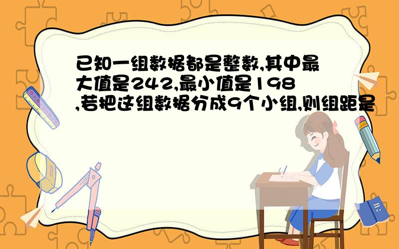 已知一组数据都是整数,其中最大值是242,最小值是198,若把这组数据分成9个小组,则组距是