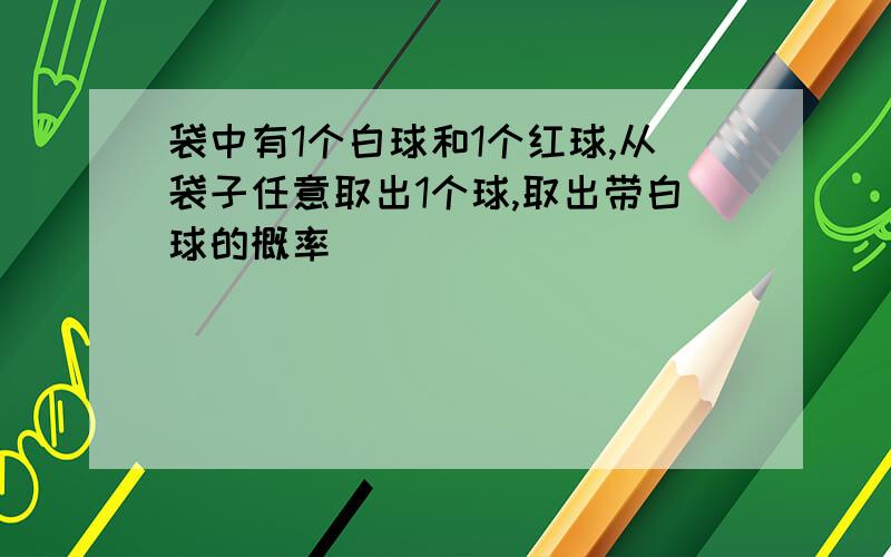 袋中有1个白球和1个红球,从袋子任意取出1个球,取出带白球的概率