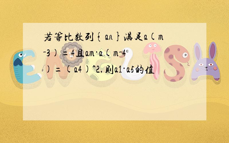 若等比数列{an}满足a(m-3)=4且am·a(m-4)=(a4)^2,则a1·a5的值