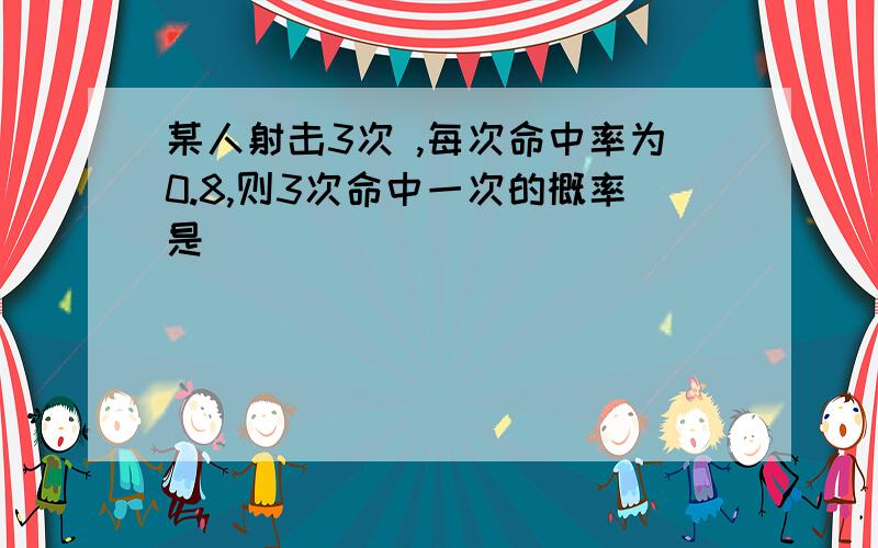 某人射击3次 ,每次命中率为0.8,则3次命中一次的概率是