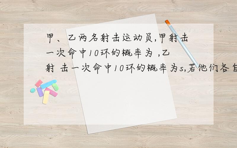 甲、乙两名射击运动员,甲射击一次命中10环的概率为 ,乙射 击一次命中10环的概率为s,若他们各自独立地射击两次,设乙 命中10环的次数为ξ,且ξ的数学期望Eξ=4/3 ,表示甲与乙 命中10环的次数的