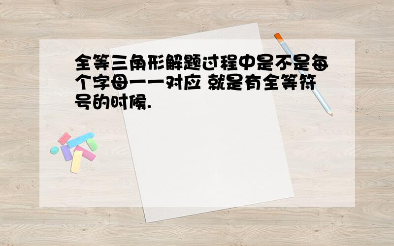 全等三角形解题过程中是不是每个字母一一对应 就是有全等符号的时候.