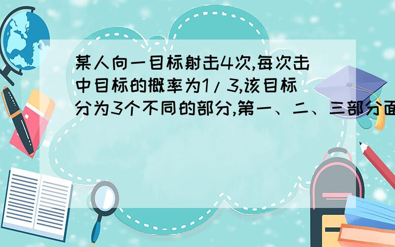 某人向一目标射击4次,每次击中目标的概率为1/3,该目标分为3个不同的部分,第一、二、三部分面积之比为1:某人向一目标射击4次，每次击中目标的概率为1/3，该目标分为3个不同的部分，第一