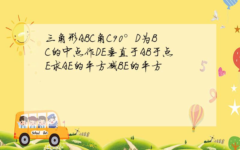 三角形ABC角C90°D为BC的中点作DE垂直于AB于点E求AE的平方减BE的平方