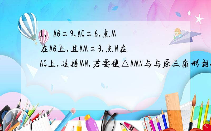 1、AB=9,AC=6,点M在AB上,且AM=3,点N在AC上,连接MN,若要使△AMN与与原三角形相似,则AN+什么