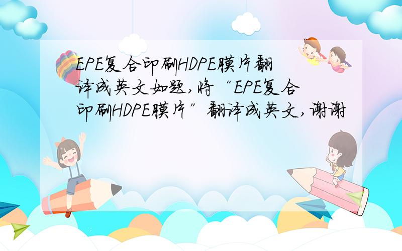 EPE复合印刷HDPE膜片翻译成英文如题,将“EPE复合印刷HDPE膜片”翻译成英文,谢谢