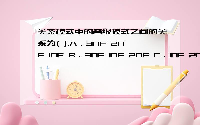 关系模式中的各级模式之间的关系为( ).A．3NF 2NF 1NF B．3NF 1NF 2NF C．1NF 2NF 3NF D．2NF 1NF 3NF先说选哪个,再具体说下为什么选它吧?