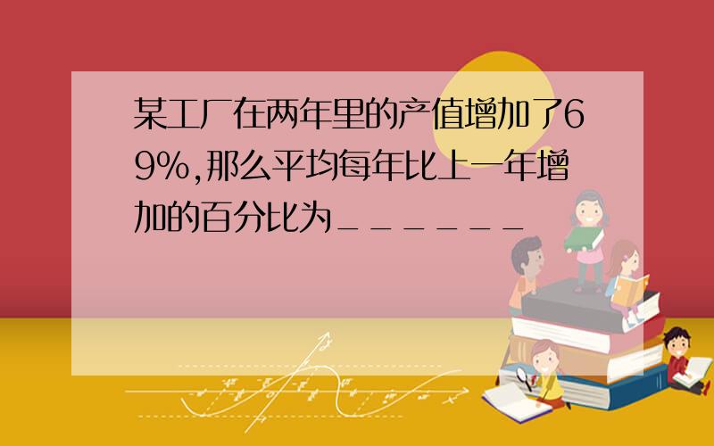 某工厂在两年里的产值增加了69%,那么平均每年比上一年增加的百分比为______