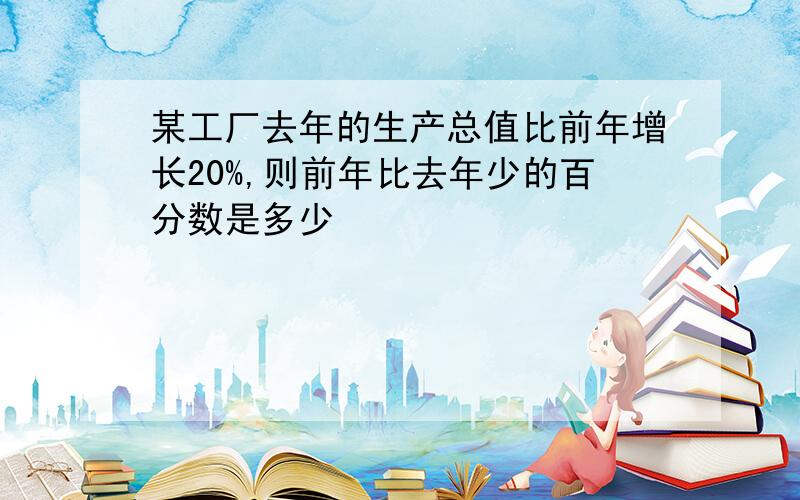 某工厂去年的生产总值比前年增长20%,则前年比去年少的百分数是多少