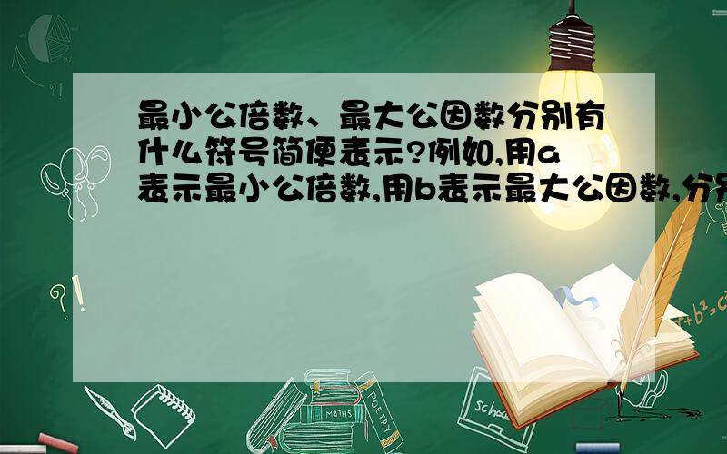 最小公倍数、最大公因数分别有什么符号简便表示?例如,用a表示最小公倍数,用b表示最大公因数,分别表示18和24的最小公倍数、最大公因数.