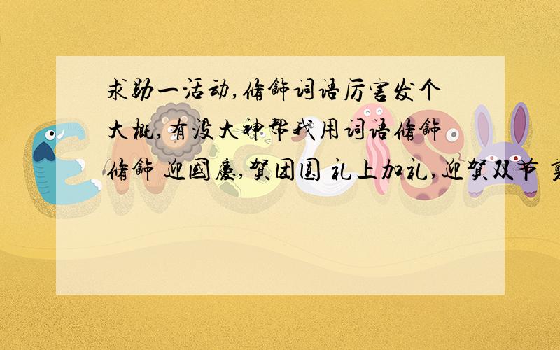 求助一活动,修饰词语厉害发个大概,有没大神帮我用词语修饰修饰 迎国庆,贺团圆 礼上加礼,迎贺双节 剪发年卡,护理年卡 双双来袭…… 剪发:99元不限次数,时限一年 护理:1280起不限次数,时限