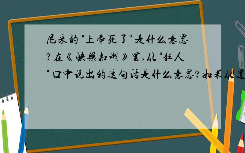 尼采的“上帝死了”是什么意思?在《快乐知识》里,从“狂人”口中说出的这句话是什么意思?如果从逻辑角度,很明显这句话是不符合逻辑 的.在文中传达的是什么意思呢?