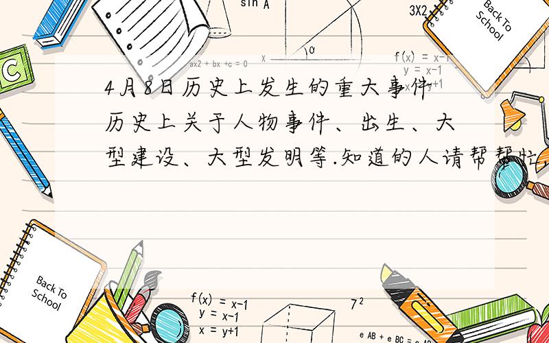 4月8日历史上发生的重大事件历史上关于人物事件、出生、大型建设、大型发明等.知道的人请帮帮忙,