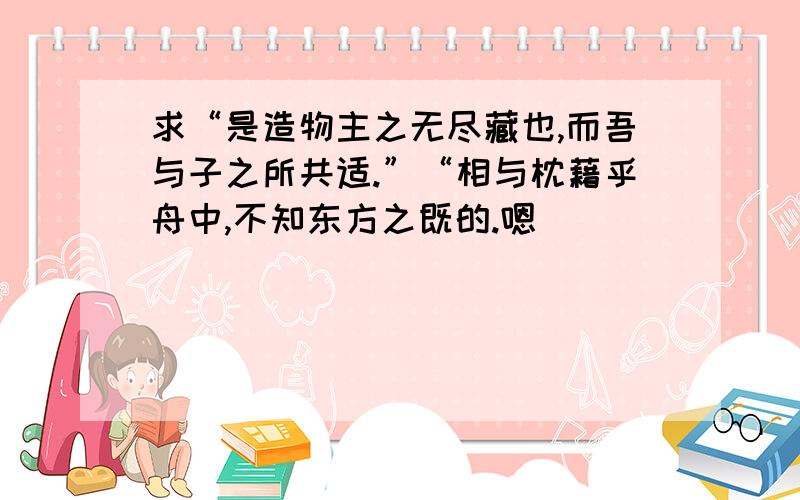 求“是造物主之无尽藏也,而吾与子之所共适.”“相与枕藉乎舟中,不知东方之既的.嗯