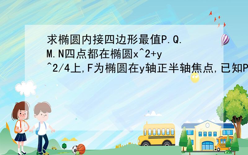 求椭圆内接四边形最值P.Q.M.N四点都在椭圆x^2+y^2/4上,F为椭圆在y轴正半轴焦点,已知PQ垂直于MN,求四边形PQMN面积最大值和最小值