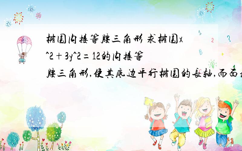 椭圆内接等腰三角形 求椭圆x^2+3y^2=12的内接等腰三角形,使其底边平行椭圆的长轴,而面积最大,求最大面积