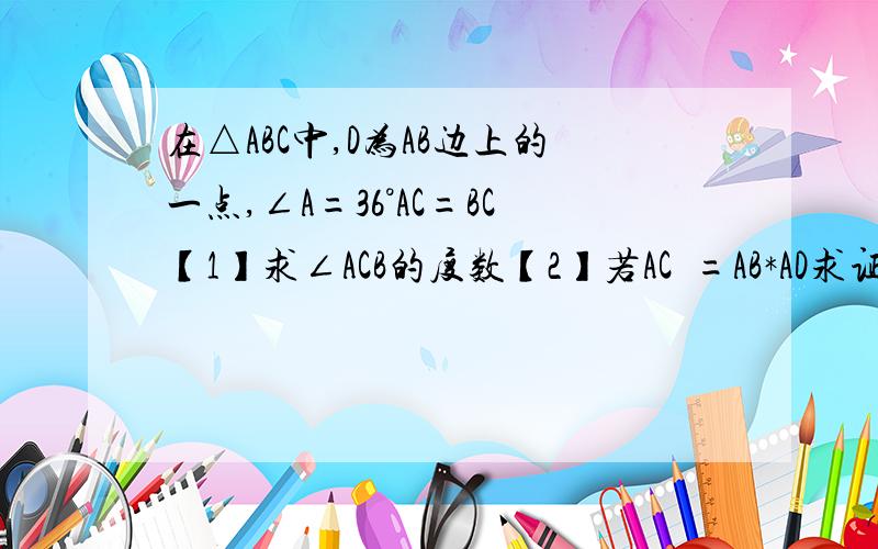 在△ABC中,D为AB边上的一点,∠A=36°AC=BC【1】求∠ACB的度数【2】若AC²=AB*AD求证△ABC相似于△ACD