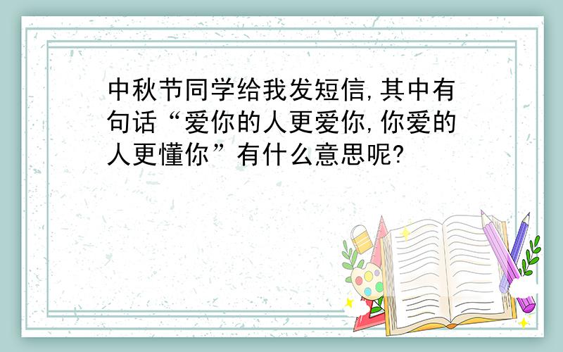 中秋节同学给我发短信,其中有句话“爱你的人更爱你,你爱的人更懂你”有什么意思呢?