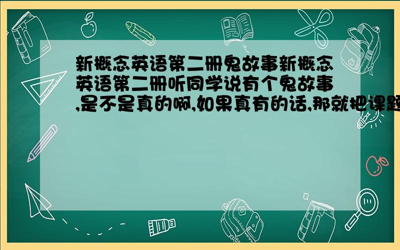 新概念英语第二册鬼故事新概念英语第二册听同学说有个鬼故事,是不是真的啊,如果真有的话,那就把课题、课文和译文给我吧