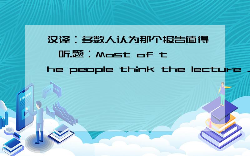 汉译：多数人认为那个报告值得一听.题：Most of the people think the lecture ___ ___ ___