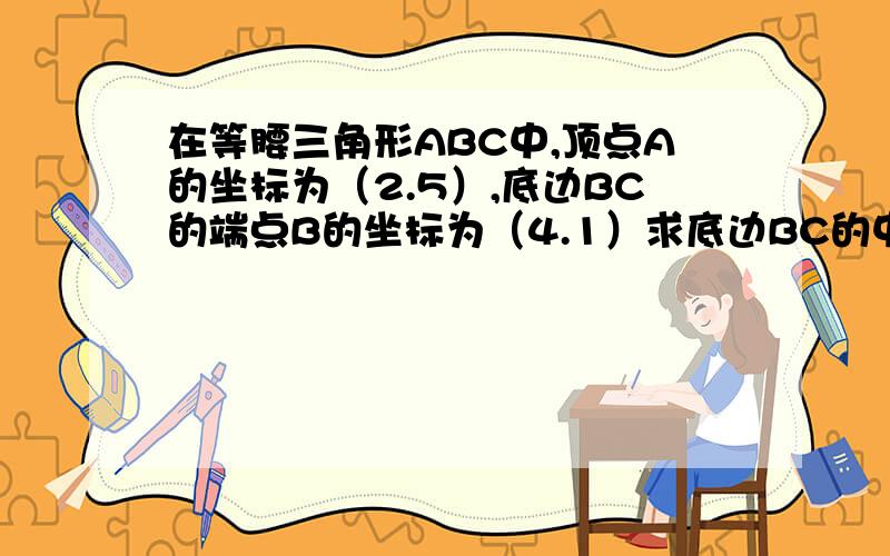 在等腰三角形ABC中,顶点A的坐标为（2.5）,底边BC的端点B的坐标为（4.1）求底边BC的中点M