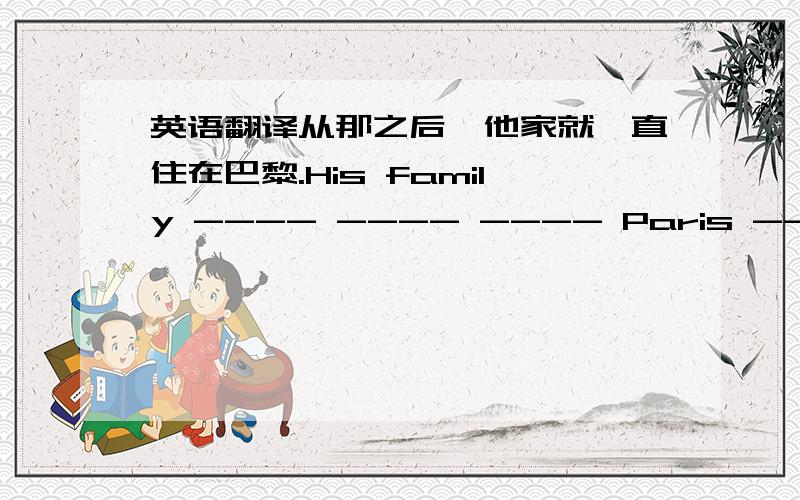 英语翻译从那之后,他家就一直住在巴黎.His family ---- ---- ---- Paris ---- ---- ----.（----为一空）