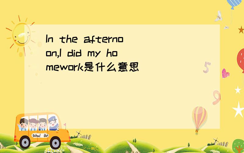 In the afternoon,I did my homework是什么意思