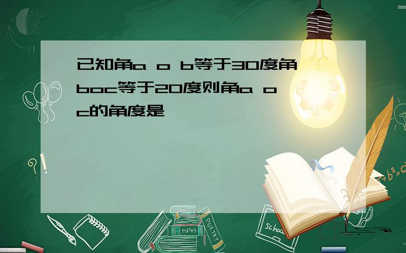 已知角a o b等于30度角boc等于20度则角a o c的角度是