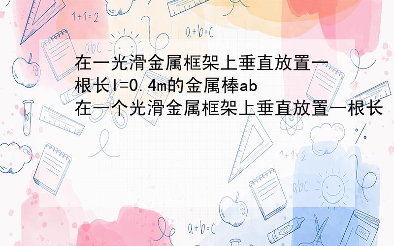 在一光滑金属框架上垂直放置一根长l=0.4m的金属棒ab在一个光滑金属框架上垂直放置一根长 l = 0.4 m 的金属棒 ab,其电阻 r = 0.1Ω,框架左端的电阻 R = 0.4Ω,垂直框面的匀强磁场的磁感应强度 B = 0.