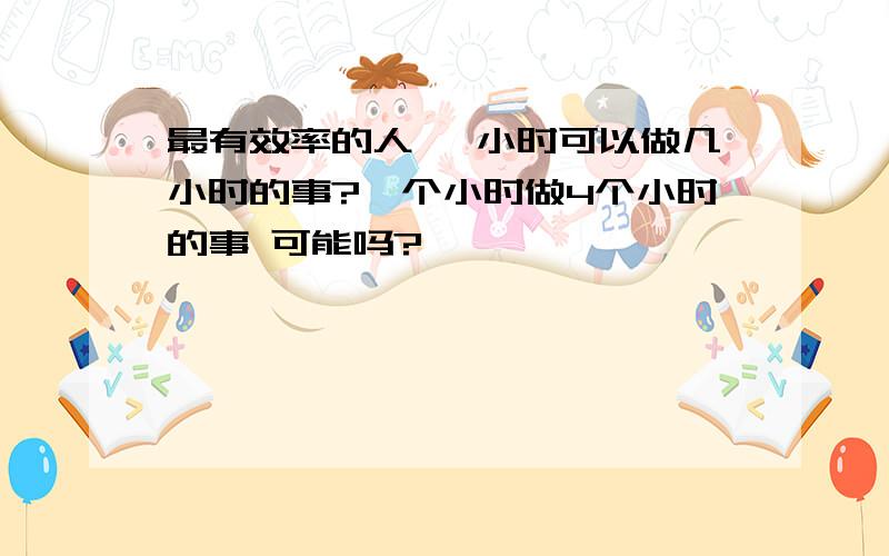 最有效率的人 一小时可以做几小时的事?一个小时做4个小时的事 可能吗?