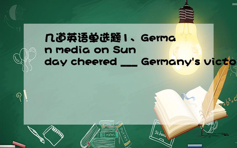 几道英语单选题1、German media on Sunday cheered ___ Germany's victory over Argentina at the 2014 World Cup in Brazil.A.follow B.to follow C.followed D.following2,---Is Jones still on a diet?-----Yes.It's useless to tryng to ___ her that she d