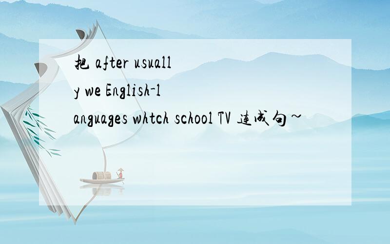 把 after usually we English-languages whtch school TV 连成句~