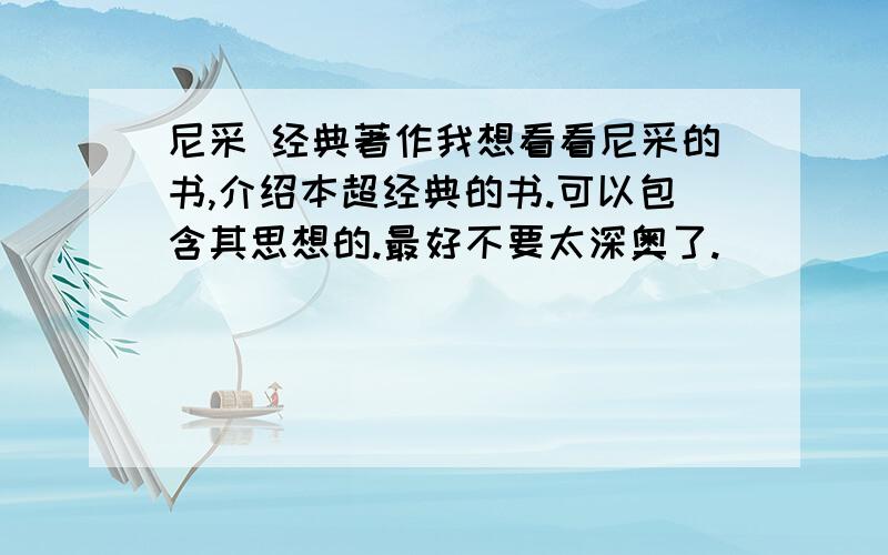 尼采 经典著作我想看看尼采的书,介绍本超经典的书.可以包含其思想的.最好不要太深奥了.