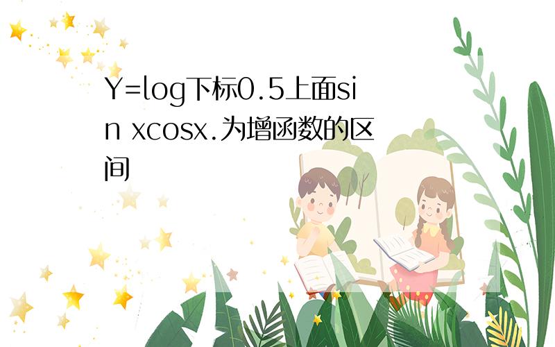 Y=log下标0.5上面sin xcosx.为增函数的区间