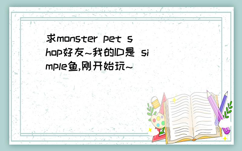 求monster pet shop好友~我的ID是 simple鱼,刚开始玩~