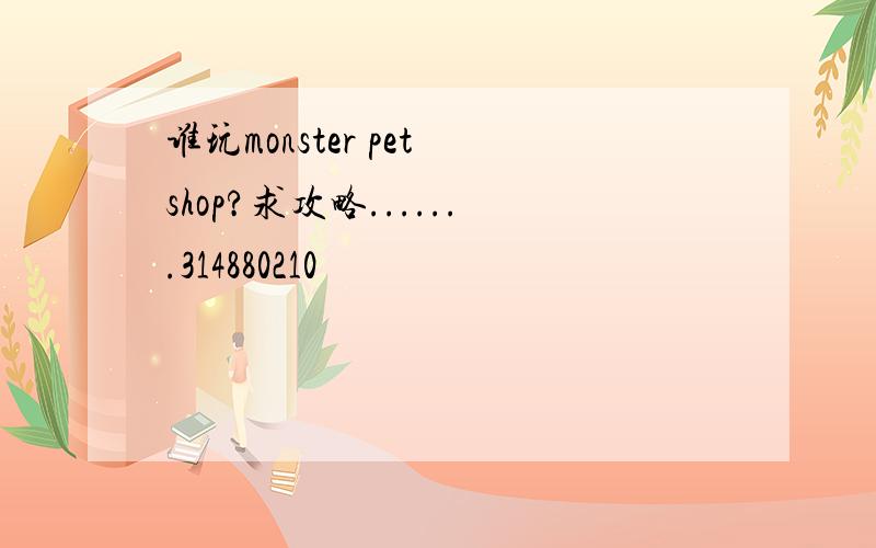 谁玩monster pet shop?求攻略.......314880210