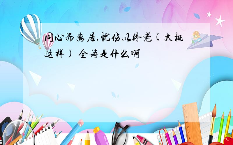 同心而离居,忧伤以终老(大概这样) 全诗是什么啊